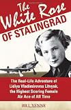 The White Rose of Stalingrad: The Real-Life Adventure of Lidiya Vladimirovna Litvyak, the Highest Scoring Female Air Ace of All Time