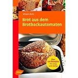 Brot aus dem Brotbackautomaten: �ber 120 Rezepte f�r 750 g und 1000 gvon "Mirjam Beile"