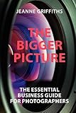 The bigger picture : the essential business guide for photographers