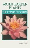 Water Garden Plants: The Complete Guide (Case) by David Case