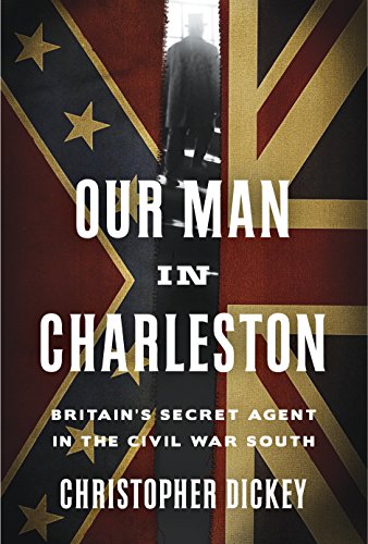 Our Man in Charleston: Britain's Secret Agent in the Civil War South