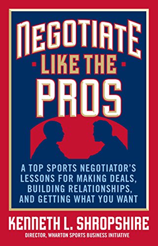 Negotiate Like the Pros: A Top Sports Negotiator's Lessons for Making Deals, Building Relationships, and Getting What You Want: A Master Sports Negotiator's ... Relationships, and Getting What You Want