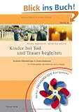 Kinder bei Tod und Trauer begleiten: Konkrete Hilfestellungen in Trauersituationen f�r Kindergarten, Grundschule und zu Hause