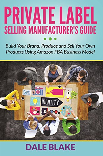 Private Label Selling Manufacturer's Guide: Build Your Brand, Produce and Sell Your Own Products Using Amazon FBA Business Model