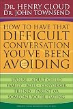 How to Have That Difficult Conversation You ve Been Avoiding: With Your Spouse, Adult Child, Boss, Coworker, Best Friend, Parent, or Someone You re Dating