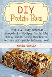 DIY Protein Bars: Simple & Tasty Homemade Protein Bar Recipes for Weight Loss, and Build Muscles to Replace a Properly Balanced Meal (Protein Bars, DIY Protein Bars, protein bars at home)