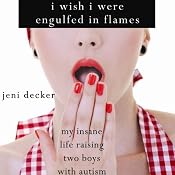 I Wish I Were Engulfed in Flames: My Insane Life Raising Two Boys with Autsim | [Jeni Decker]