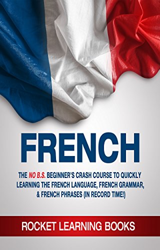 FRENCH: 2nd Edition! The No B.S. Beginner's Crash Course to Quickly Learning: The French Language, French Grammar, & French Phrases (In Record Time!) (French Words, Speak French, French Books Book 1)