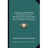 Colon Hygiene: Comprising New And Important Facts Concerning The Physiology Of The Colon And An... by John Harvey Kellogg