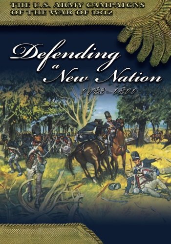 The U.S. Army Campaigns of the War of 1812: Defending a New Nation 1783- 1811