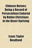 Chinese Heroes; Being a Record of Persecutions Endured by Native Christians in the Boxer Uprising