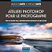 Ateliers Photoshop pour le photographe -Tous les secrets de Photoshop, du RAW au HDR: Tous les secrets de la chambre noire Photoshop, du RAW au HDR