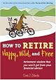How to Retire Happy, Wild, and Free: Retirement Wisdom That You Won't Get from Your Financial Advisor