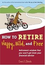 How to Retire Happy, Wild, and Free: Retirement Wisdom That You Won't Get from Your Financial Advisor