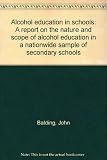 Alcohol education in schools : a report on the nature and scope of alcohol education in a nationwide sample of secondary schools ...
