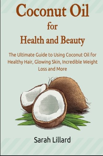 Coconut Oil for Health and Beauty: The Ultimate Guide to Using Coconut Oil for Healthy Hair, Glowing Skin, Incredible Weight Loss and More, by Sarah Lillard