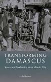 Transforming Damascus: Space and Modernity in an Islamic City (Library of Middle East History)