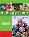 Holiday Paper Crafts from Japan: 17 Easy Projects to Brighten Your Holiday Season - Inspired by Traditional Japanese Washi Paper