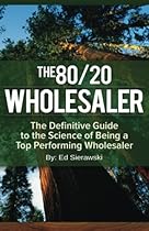 The 80/20 Wholesaler: The Definitive Guide to the Science of Being a Top Performing Wholesaler