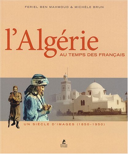 L_Alg�rie au temps des fran�ais : Un si�cle d_images (1850-1950)