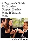 A Beginner's Guide To Growing Grapes, Making Wine & Tasting Wine.