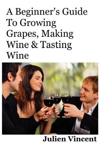 A Beginner's Guide To Growing Grapes, Making Wine & Tasting Wine.