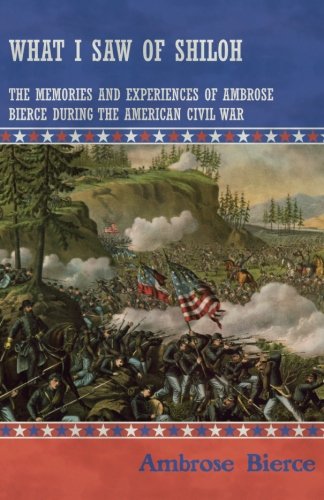 What I Saw of Shiloh The Memories and Experiences of Ambrose Bierce During the American Civil War