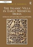 The Islamic villa in early medieval Iberia : architecture and court culture in Umayyad Córdoba