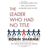 The Leader Who Had No Title: A Modern Fable on Real Success in Business and in Lifeby Robin Sharma