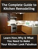 The Complete Guide to Kitchen Remodelling: Learn How, Why & What You Need to Make Your Kitchen Look Fabulous