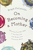 On becoming a mother : welcoming your new baby & your new life with wisdom from around the world