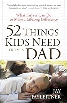 52 Things Kids Need from a Dad: What Fathers Can Do to Make a Lifelong Difference