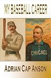 My Baseball Career: 'Cap' Anson's Story (the Greatest Hitter & National League Player-Manager of the 19th century)