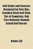 Golf Clubs and Courses Designed by Pete Dye: Crooked Stick Golf Club, Tpc at Sawgrass, Oak Tree National, Kiawah Island Golf Resort