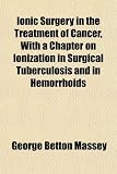 Ionic Surgery in the Treatment of Cancer, With a Chapter on Ionization in Surgical Tuberculosis and in Hemorrhoids
