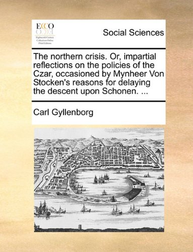 The northern crisis. Or, impartial reflections on the policies of the Czar, occasioned by Mynheer Von Stocken's reasons for delaying the descent upon Schonen. .