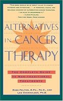 Alternatives in Cancer Therapy: The Complete Guide to Alternative Treatments