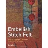Embellish, Stitch, Felt: Using the Embellisher Machine and Needle-Punch Techniquesby Sheila Smith