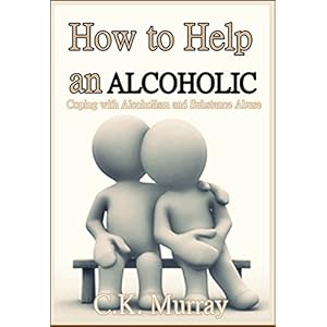 How to Help an Alcoholic: Coping with Alcoholism and Substance Abuse (Help an Alcoholic Spouse, Alcoholic Family Member, Friend or Addict) (Coping wit