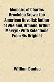 Memoirs of Charles Brockden Brown, the American Novelist; Author of Wieland, Ormond, Arthur, Mervyn: With Selections From His Original