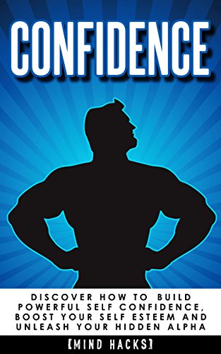 Confidence: How to Build Powerful Self Confidence, Boost Your Self Esteem and Unleash Your Hidden Alpha (Confidence, Self Confidence, Self Esteem, Charisma, ... Skills, Motivation, Self Belief Book 8)