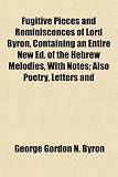Fugitive Pieces and Reminiscences of Lord Byron, Containing an Entire New Ed. of the Hebrew Melodies, with Notes; Also Poetry, Letters and
