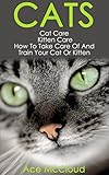 Cats: Cat Care: Kitten Care: How To Take Care Of And Train Your Cat Or Kitten (Complete Guide To Cat Care & Kitten Care With Pro Training Grooming & N Cats: Cat Care: Kitten Care: How To Take Care Of And Train Your Cat Or Kitten (Complete Guide To Cat Care & Kitten Care With Pro Training Grooming & N