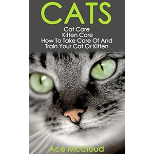 Cats: Cat Care: Kitten Care: How To Take Care Of And Train Your Cat Or Kitten (Complete Guide To Cat Care & Kitten Care With Pro Training Grooming & N