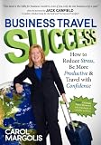 Business Travel Success: How to Reduce Stress, Be More Productive and Travel with Confidence