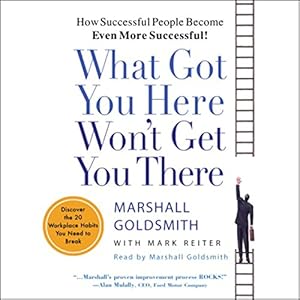 What Got You Here Won't Get You There: How Successful People Become Even More Successful!
