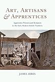 Art, artisans & apprentices : apprentice painters & sculptors in the early modern British tradition