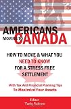 AMERICANS MOVING TO CANADA - How To Move  What You Need To Know For Stress Free Settlement With Your Tax And Financial Planning Tips To Maximize Your Assets