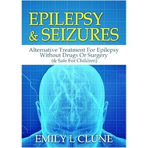 Epilepsy And Seizures: Alternative Treatment For Epilepsy Without Drugs Or Surgery (& Safe For Children) (Epilepsy Kindle Books, Epilepsy Treatment Bo