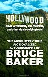 Hollywood, Car Wrecks, Ex-Wives And Other Death-Defying Feats: The Absolutely True Fictionalized Autobiography Of Bruce Baker